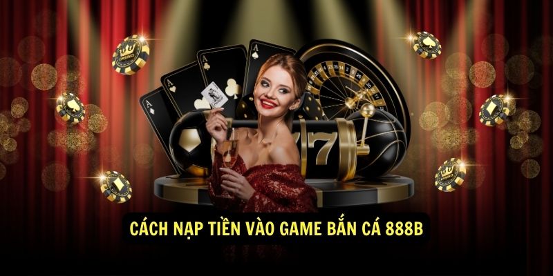 Bắn Cá 888b - Bắn Cá Đổi Thưởng Siêu Hấp Dẫn 2 Cách nạp tiền vào game Bắn Cá 888b